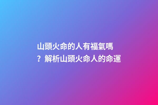 山頭火命的人有福氣嗎？解析山頭火命人的命運